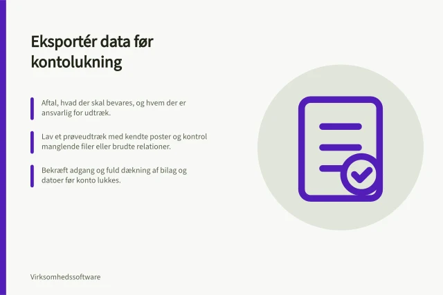 Eksportér data før kontolukning: Aftal, hvad der skal bevares, og hvem der er ansvarlig for udtræk.; Lav et prøveudtræk med kendte poster og kontrol manglende filer eller brudte relationer.; Bekræft adgang og fuld dækning af bilag og datoer før konto lukkes. Eksportér data og bilag før kontolukning