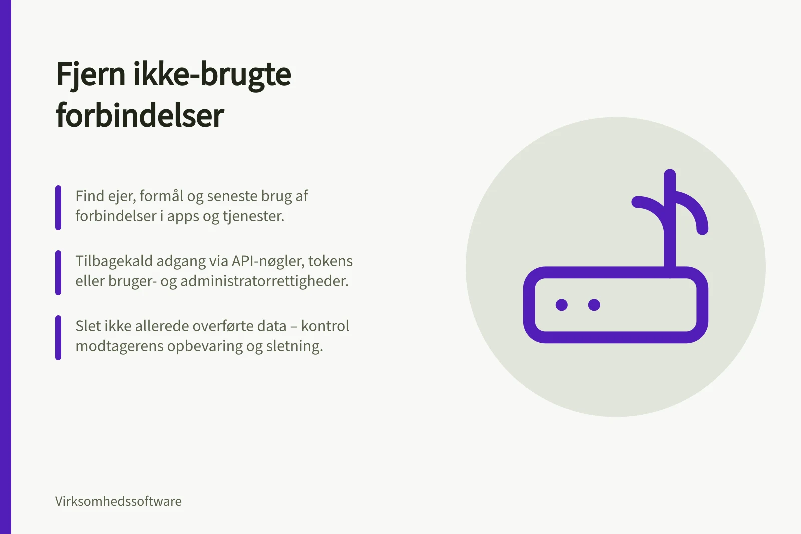 Fjern ikke-brugte forbindelser: Find ejer, formål og seneste brug af forbindelser i apps og tjenester.; Tilbagekald adgang via API-nøgler, tokens eller bruger- og administratorrettigheder.; Slet ikke allerede overførte data – kontrol modtagerens opbevaring og sletning.