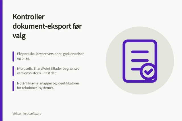 Kontroller dokument-eksport før valg: Eksport skal bevare versioner, godkendelser og bilag.; Microsofts SharePoint tillader begrænset versionshistorik – test det.; Notér filnavne, mapper og identifikatorer for relationer i systemet. Kontrollér eksport af dokumenter og historik