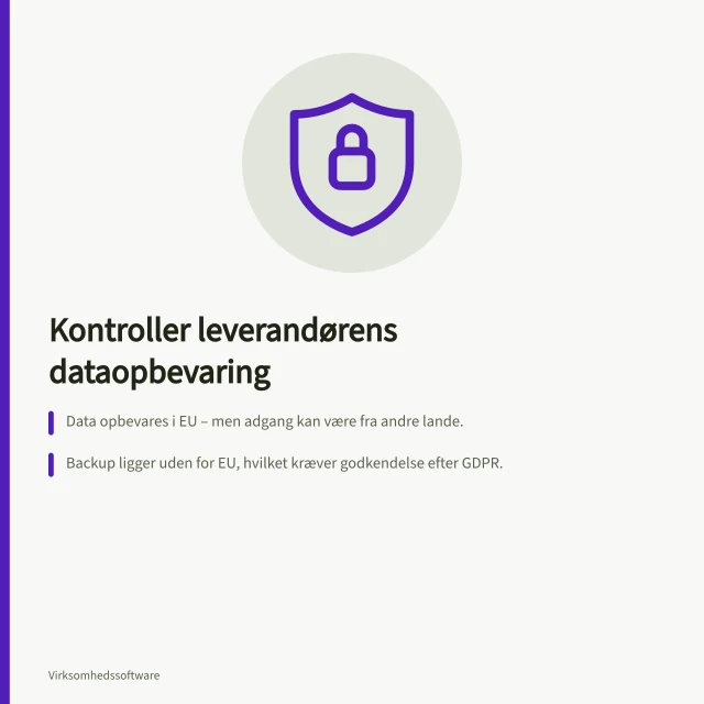 Kontroller leverandørens dataopbevaring: Data opbevares i EU – men adgang kan være fra andre lande.; Backup ligger uden for EU, hvilket kræver godkendelse efter GDPR.; Sletning af data skal følge aftalen og inkludere backup-kopier. Kontrollér leverandørens dataopbevaring