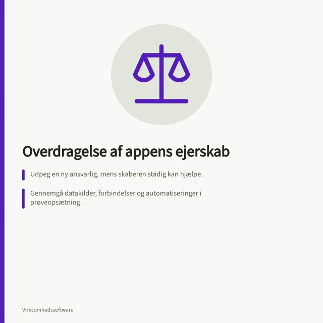 Overdragelse af appens ejerskab: Udpeg en ny ansvarlig, mens skaberen stadig kan hjælpe.; Gennemgå datakilder, forbindelser og automatiseringer i prøveopsætning.; Kontroller, at almindelige brugere fortsat kan bruge appen efter overdragelsen. Planlæg overdragelse, når appens skaber stopper