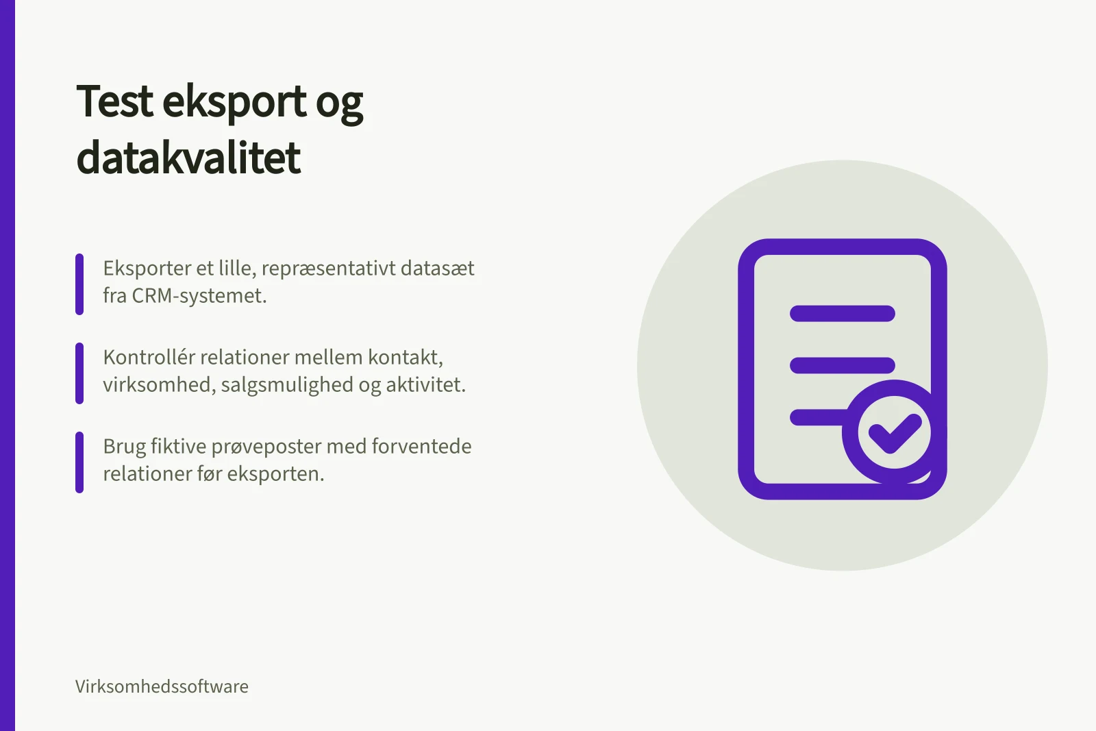 Test eksport og datakvalitet: Eksporter et lille, repræsentativt datasæt fra CRM-systemet.; Kontrollér relationer mellem kontakt, virksomhed, salgsmulighed og aktivitet.; Brug fiktive prøveposter med forventede relationer før eksporten.