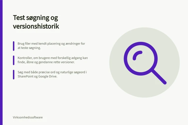 Test søgning og versionshistorik: Brug filer med kendt placering og ændringer for at teste søgning.; Kontroller, om brugere med forskellig adgang kan finde, åbne og gendanne rette versioner.; Søg med både præcise ord og naturlige søgeord i SharePoint og Google Drive. Test søgning og versionshistorik