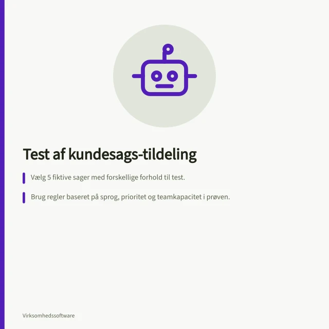 Test af kundesags-tildeling: Vælg 5 fiktive sager med forskellige forhold til test.; Brug regler baseret på sprog, prioritet og teamkapacitet i prøven.; Registrér hver sag med input, forventet kø og faktisk resultat. Test tildeling af kundesager
